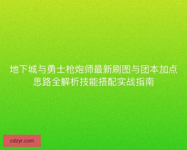 地下城与勇士枪炮师最新刷图与团本加点思路全解析技能搭配实战指南