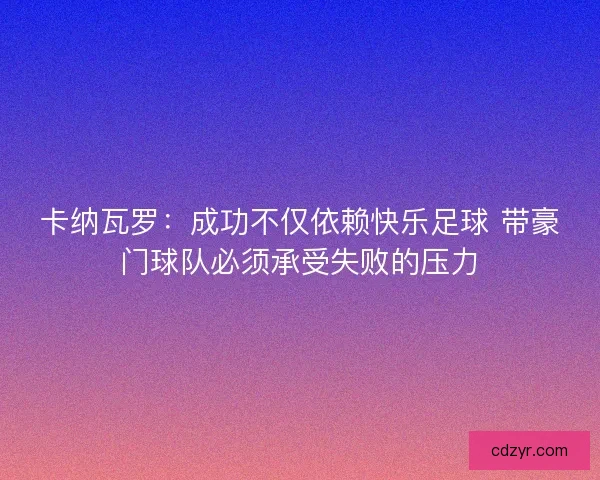卡纳瓦罗：成功不仅依赖快乐足球 带豪门球队必须承受失败的压力