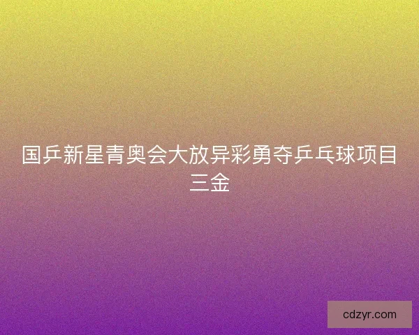 国乒新星青奥会大放异彩勇夺乒乓球项目三金